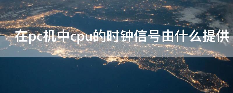 在pc机中cpu的时钟信号由什么提供 pc机主流cpu的时钟频率通常为