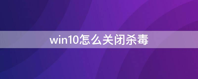 win10怎么关闭杀毒（windows 10如何关闭杀毒）