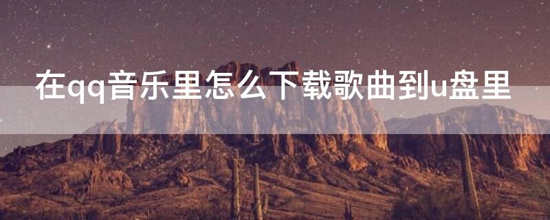 在qq音乐里怎么下载歌曲到u盘里（qq音乐里的歌曲怎么下载到u盘里）