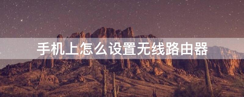手机上怎么设置无线路由器 手机上怎么设置无线路由器密码