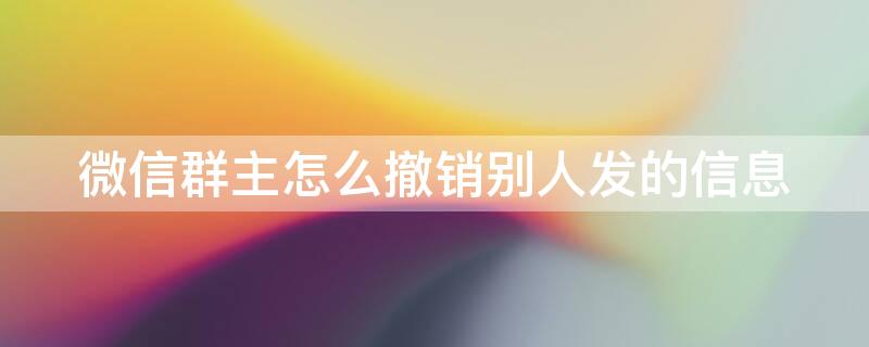 微信群主怎么撤销别人发的信息（微信群主怎么撤销别人发的信息内容）