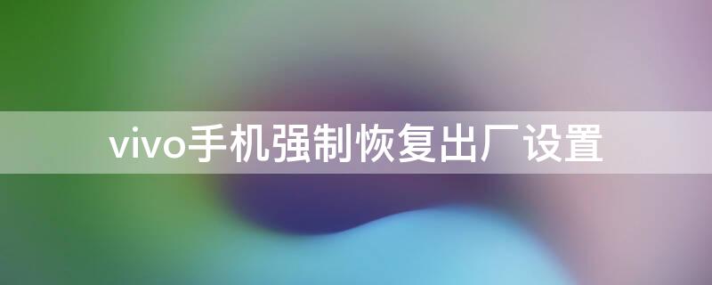 vivo手机强制恢复出厂设置 oppo手机强制恢复出厂设置