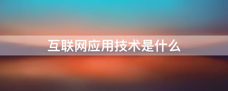 互联网应用技术是什么 互联网应用技术是什么专业