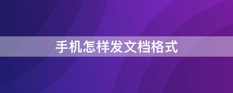 手机怎样发文档格式（手机上怎么发文档格式）