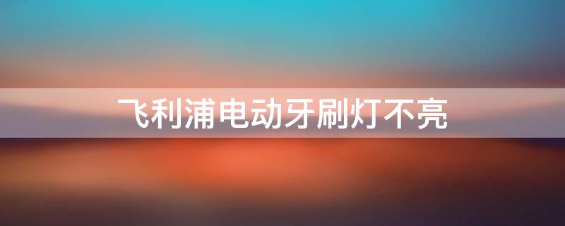 飞利浦电动牙刷灯不亮 飞利浦电动牙刷灯不亮了是充满了么