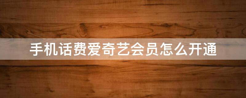 手机话费爱奇艺会员怎么开通（爱奇艺会员怎么用手机话费开通）