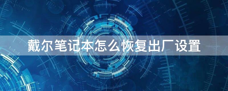 戴尔笔记本怎么恢复出厂设置 戴尔笔记本怎么恢复出厂设置win11