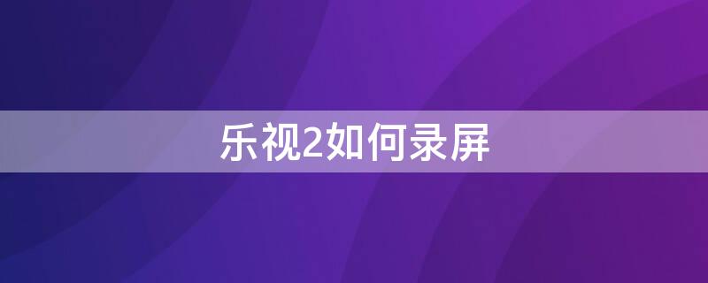 乐视2如何录屏 乐视2怎么录屏幕视频