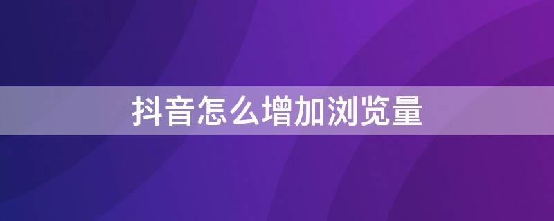 抖音怎么增加浏览量（抖音怎么增加浏览量和点赞量）