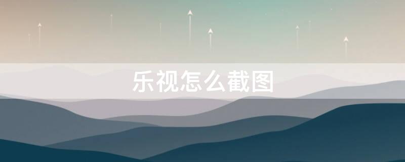 乐视怎么截图 乐视截屏怎么截屏