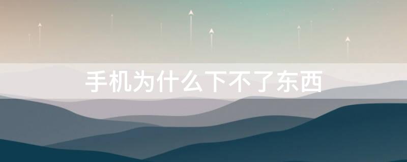 手机为什么下不了东西 手机为什么下不了东西怎么回事