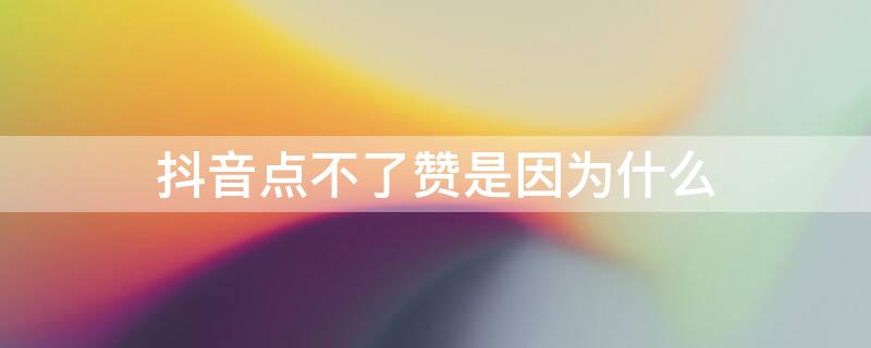 抖音点不了赞是因为什么 抖音为啥点不了赞