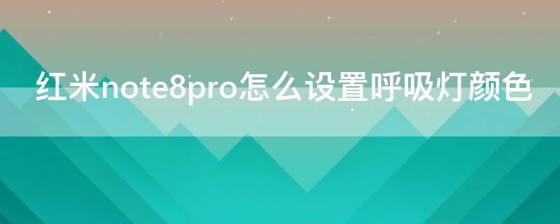 红米note8pro怎么设置呼吸灯颜色 红米note8呼吸灯可以换颜色吗?