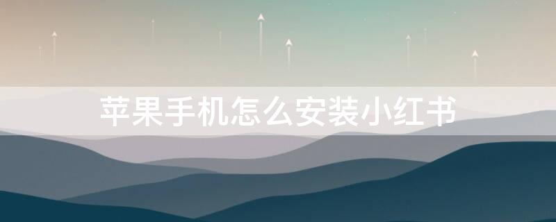 iPhone手机怎么安装小红书 怎样安装小红书