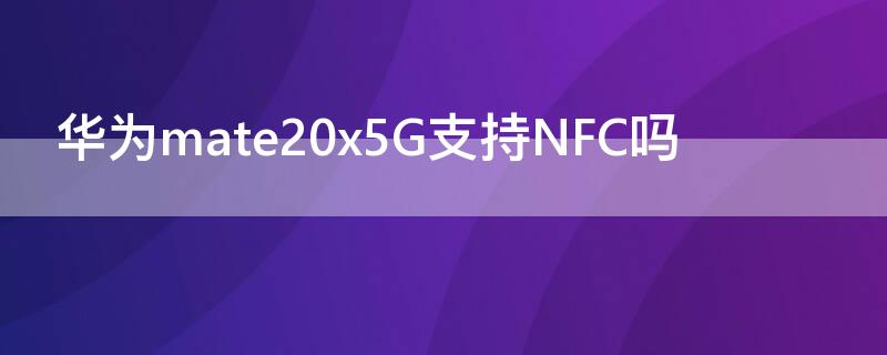 华为mate20x5G支持NFC吗 mate20是否支持NFC