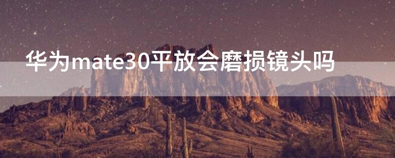 华为mate30平放会磨损镜头吗（华为mate30边角磨损了怎么办）