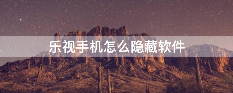 乐视手机怎么隐藏软件（乐视手机怎么隐藏软件管理）