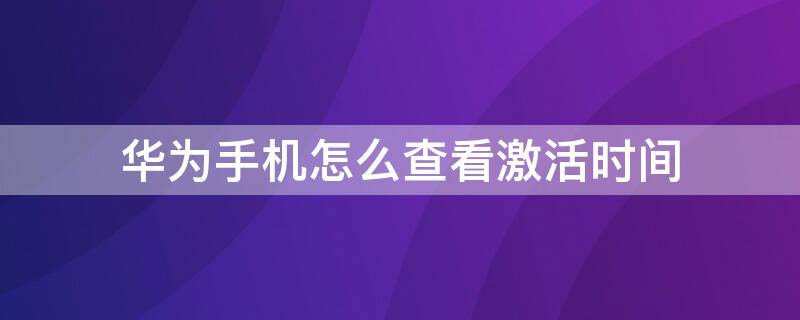 华为手机怎么查看激活时间 华为手机怎么查看激活时间查询
