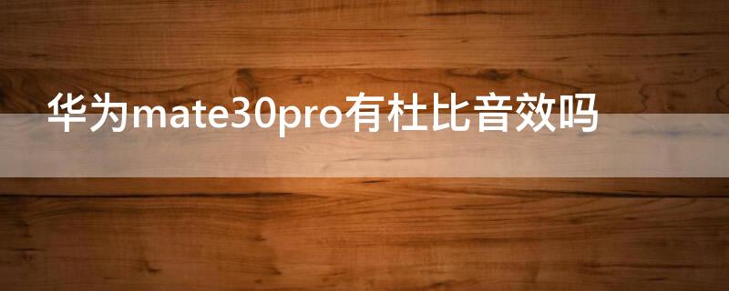 华为mate30pro有杜比音效吗 华为mate30pro有没有杜比音效