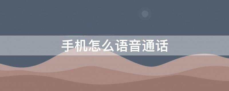手机怎么语音通话 手机怎么语音通话自动录音