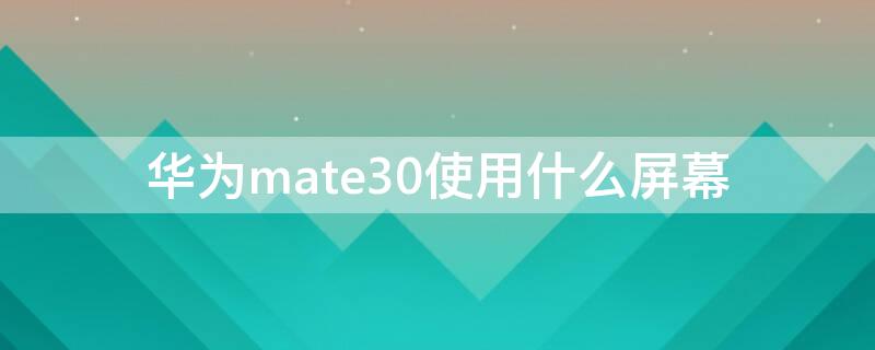 华为mate30使用什么屏幕 华为mate30使用的什么屏幕