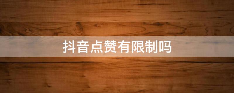 抖音点赞有限制吗（抖音点赞有限制吗?直播）