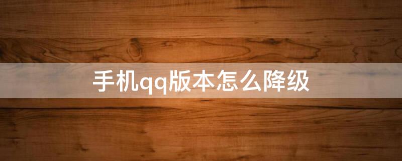 手机qq版本怎么降级（QQ如何降版本）