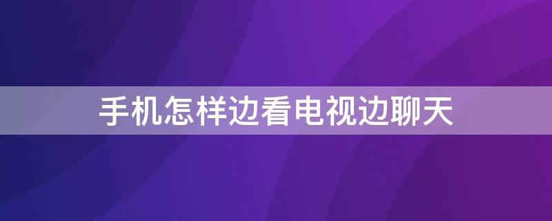 手机怎样边看电视边聊天 怎样一边看电视一边聊天