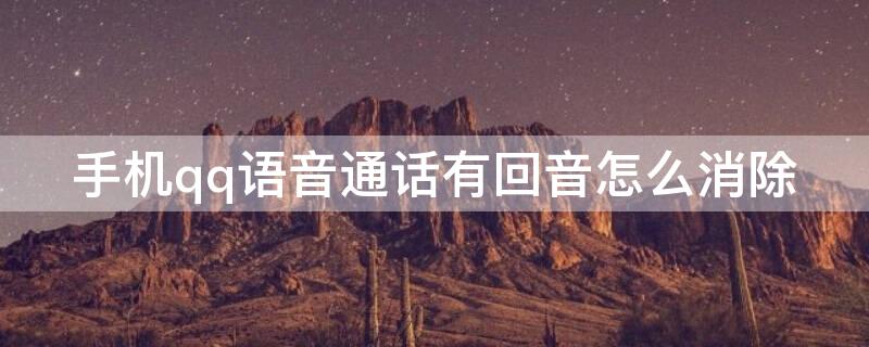手机qq语音通话有回音怎么消除 手机通话有回音怎样消除