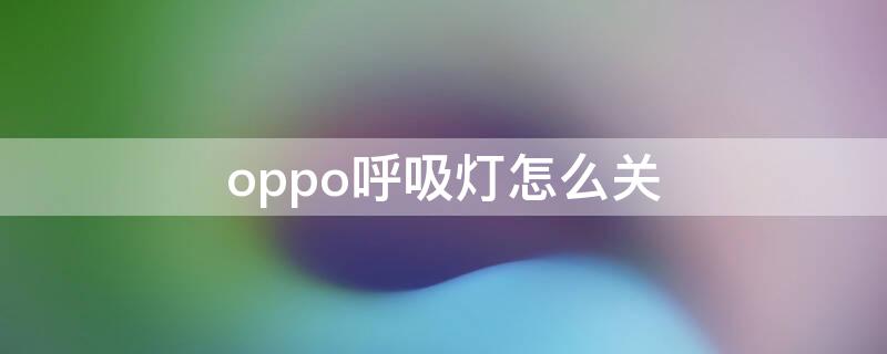 oppo呼吸灯怎么关（oppo呼吸灯怎么关闭）