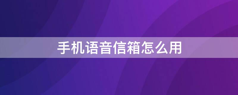 手机语音信箱怎么用（手机语音信箱怎么用手机打开）