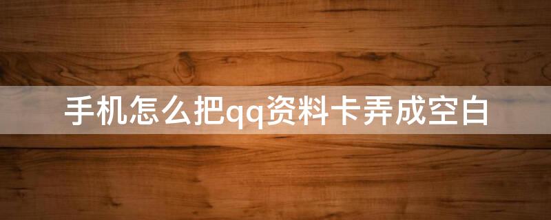 手机怎么把qq资料卡弄成空白 怎么用手机把qq资料卡弄成空白