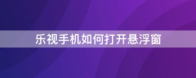 乐视手机如何打开悬浮窗（乐视手机如何打开悬浮窗权限）