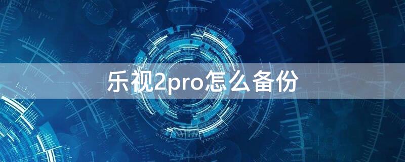 乐视2pro怎么备份（乐视2pro怎么拆机）