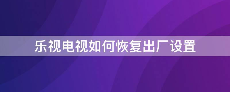 乐视电视如何恢复出厂设置（乐视电视如何恢复出厂设置教程）