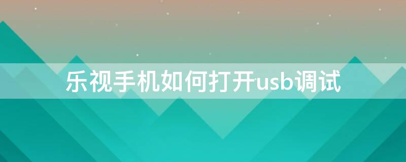 乐视手机如何打开usb调试 乐视手机如何打开usb调试模式
