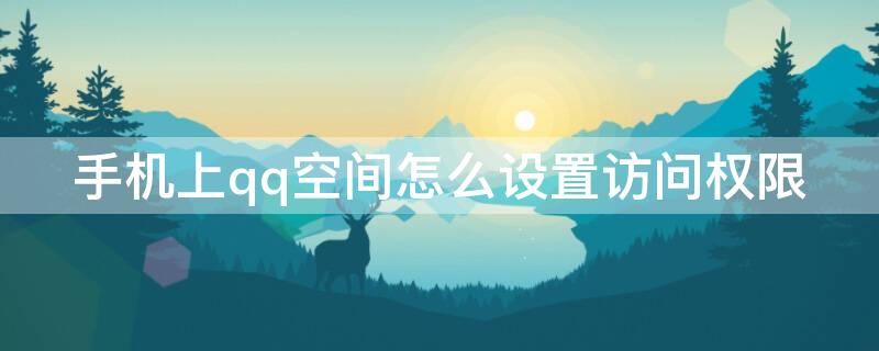 手机上qq空间怎么设置访问权限 qq空间在手机怎么设置访问权限