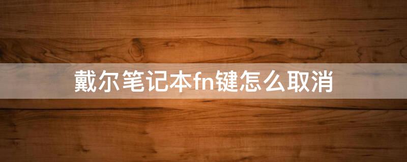 戴尔笔记本fn键怎么取消（戴尔笔记本电脑怎么取消fn键）