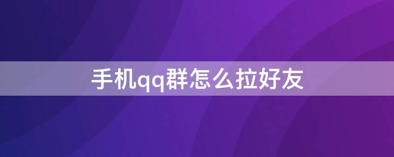 手机qq群怎么拉好友 手机qq怎么拉群组
