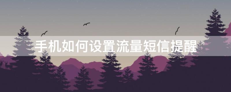 手机如何设置流量短信提醒 手机如何设置流量短信提醒功能
