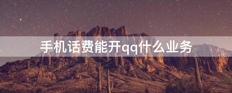 手机话费能开qq什么业务 现在手机号还能开通QQ什么业务