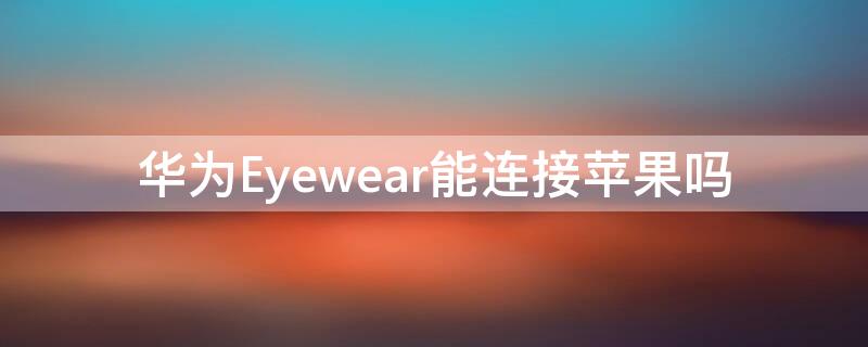 华为Eyewear能连接iPhone吗（eyewear连接手机）