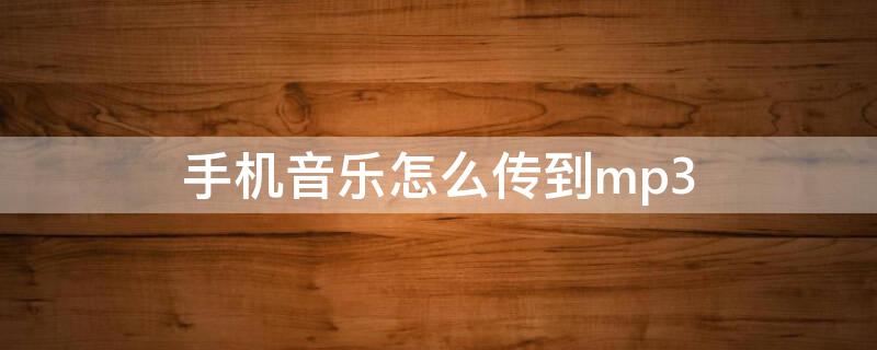 手机音乐怎么传到mp3 手机音乐怎么传到电脑