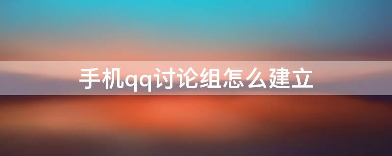 手机qq讨论组怎么建立（手机qq如何建立讨论组）