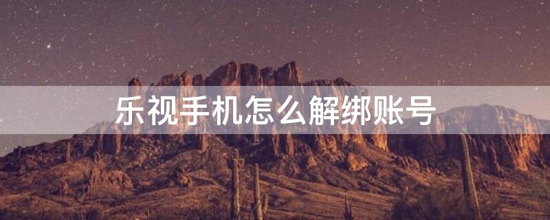 乐视手机怎么解绑账号 乐视手机怎么解绑账号密码