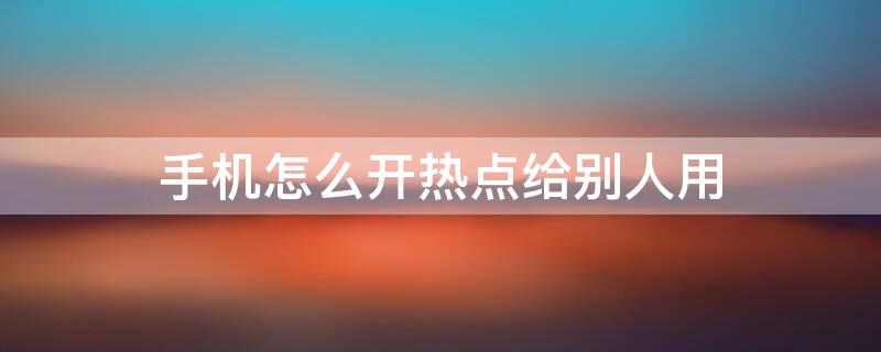 手机怎么开热点给别人用（苹果13手机怎么开热点给别人用）