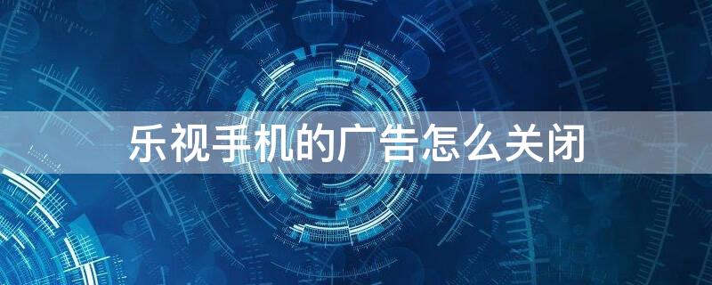 乐视手机的广告怎么关闭（乐视手机锁屏的时候的广告怎么关闭）