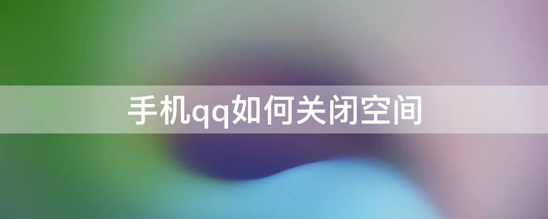 手机qq如何关闭空间 手机qq如何关闭空间功能