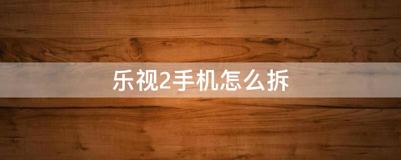 乐视2手机怎么拆（乐视2手机怎么拆电池）