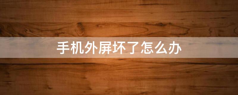 手机外屏坏了怎么办（手机外屏坏了怎么办如何修理）